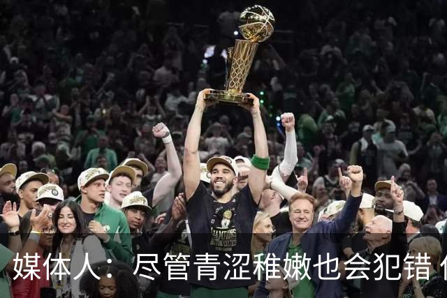 媒体人：尽管青涩稚嫩也会犯错 但他们依旧是纸面天赋更强的球队